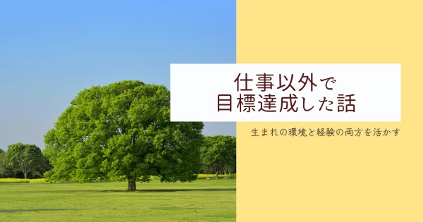 生まれの環境と経験の両方を活かし、仕事以外の形で目標達成した話}