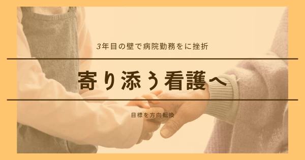 3年目の壁で病院勤務をに挫折、目標を方向転換し、寄り添う看護へ}